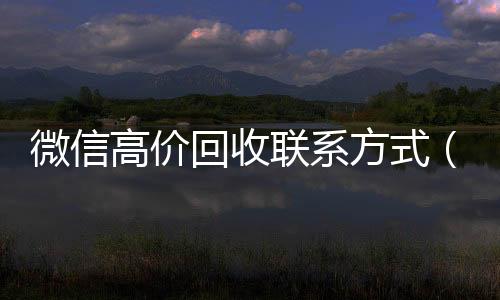 微信高价回收联系方式(微信高价回收联系方式怎么写)